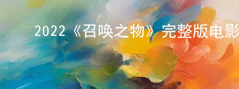 ﻿陈经纶发布﻿2022《召唤之物》完整版电影/在线观看/百度云-美剧天堂